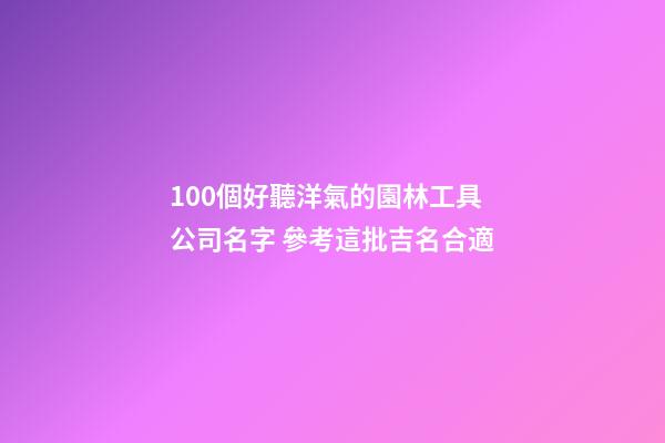 100個好聽洋氣的園林工具公司名字 參考這批吉名合適